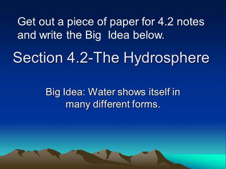 Section 4.2-The Hydrosphere Big Idea: Water shows itself in many different forms. Get out a piece of paper for 4.2 notes and write the Big Idea below.