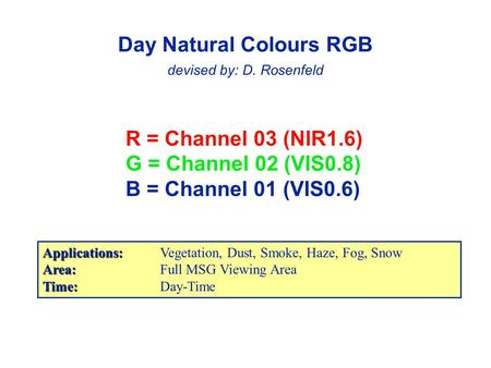 R = Channel 03 (NIR1.6) G = Channel 02 (VIS0.8) B = Channel 01 (VIS0.6) Day Natural Colours RGB devised by: D. Rosenfeld Applications: Applications:Vegetation,