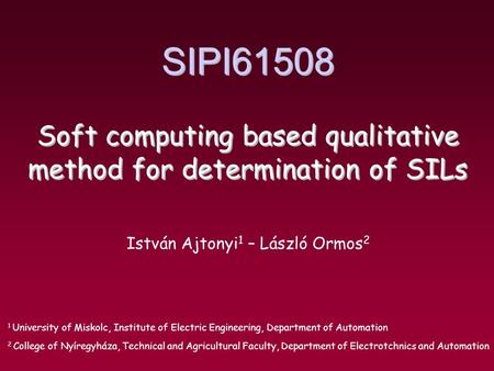 SIPI61508 Soft computing based qualitative method for determination of SILs István Ajtonyi 1 – László Ormos 2 1 University of Miskolc, Institute of Electric.