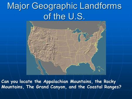 Major Geographic Landforms of the U.S. Can you locate the Appalachian Mountains, the Rocky Mountains, The Grand Canyon, and the Coastal Ranges?