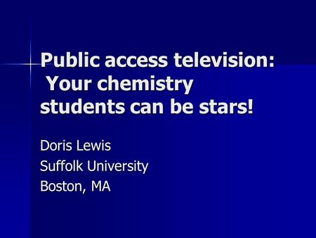 Public access television: Your chemistry students can be stars! Doris Lewis Suffolk University Boston, MA.