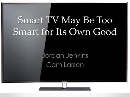 Smart TV May Be Too Smart for Its Own Good Jordan Jenkins Cam Larsen.