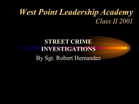 West Point Leadership Academy Class II 2001 STREET CRIME INVESTIGATIONS By Sgt. Robert Hernandez.