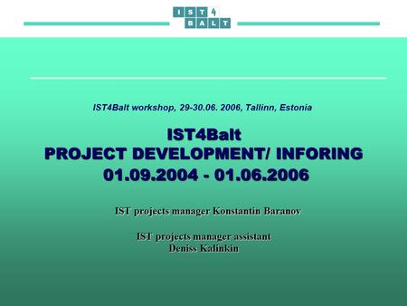 IST4Balt PROJECT DEVELOPMENT/ INFORING 01.09.2004 - 01.06.2006 IST projects manager Konstantin Baranov IST projects manager assistant Deniss Kalinkin IST4Balt.