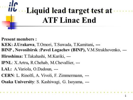 1 Present members : KEK: J.Urakawa, T.Omori, T.Suwada, T.Kamitani, --- BINP, Novosibirsk :Pavel Logachev (BINP), V.M.Strakhovenko, --- Hiroshima: T.Takahashi,