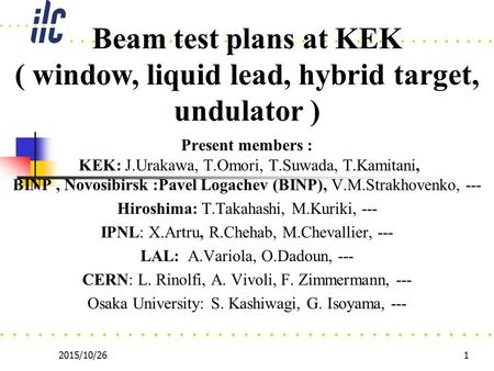 2015/10/261 Present members : KEK: J.Urakawa, T.Omori, T.Suwada, T.Kamitani, BINP, Novosibirsk :Pavel Logachev (BINP), V.M.Strakhovenko, --- Hiroshima: