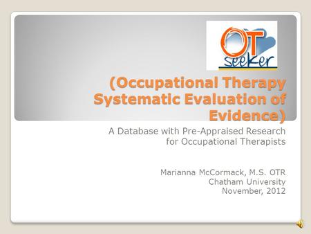 (Occupational Therapy Systematic Evaluation of Evidence) A Database with Pre-Appraised Research for Occupational Therapists Marianna McCormack, M.S. OTR.