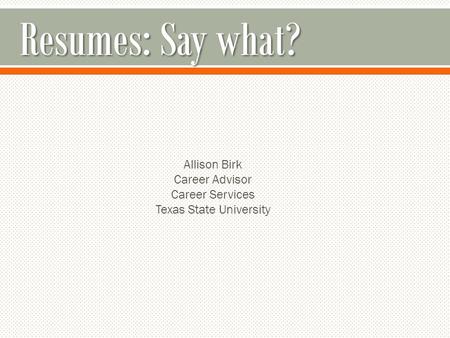 Resumes: Say what? Allison Birk Career Advisor Career Services Texas State University.