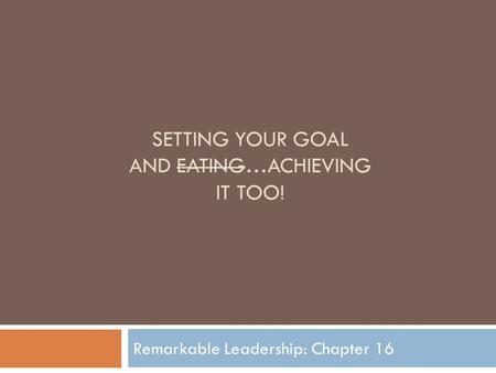 SETTING YOUR GOAL AND EATING…ACHIEVING IT TOO! Remarkable Leadership: Chapter 16.