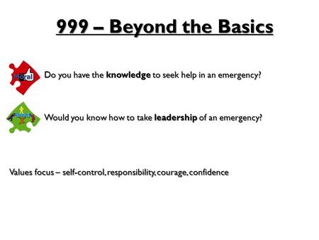 999 – Beyond the Basics Do you have the knowledge to seek help in an emergency? Would you know how to take leadership of an emergency? Values focus – self-control,