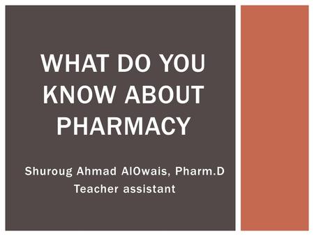 Shuroug Ahmad AlOwais, Pharm.D Teacher assistant WHAT DO YOU KNOW ABOUT PHARMACY.