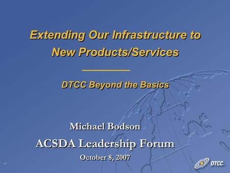 1 Extending Our Infrastructure to New Products/Services DTCC Beyond the Basics Michael Bodson ACSDA Leadership Forum October 8, 2007 Michael Bodson ACSDA.