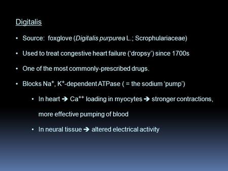 Digitalis Source: foxglove (Digitalis purpurea L.; Scrophulariaceae) Used to treat congestive heart failure (‘dropsy’) since 1700s One of the most commonly-prescribed.