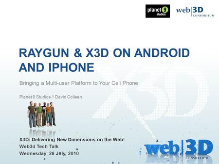 RAYGUN & X3D ON ANDROID AND IPHONE X3D: Delivering New Dimensions on the Web! Web3d Tech Talk Wednesday 28 July, 2010 Bringing a Multi-user Platform to.