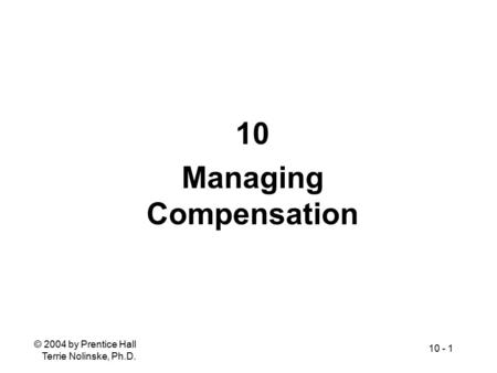 © 2004 by Prentice Hall Terrie Nolinske, Ph.D. 10 - 1 10 Managing Compensation.