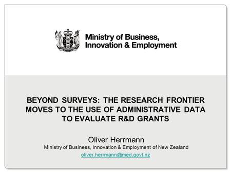 Beyond surveys: the research frontier moves to the use of administrative data to evaluate R&D grants Oliver Herrmann Ministry of Business, Innovation.