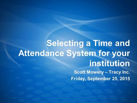 Selecting a Time and Attendance System for your institution Scott Mowery – Tracy Inc. Friday, September 25, 2015.