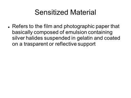 Sensitized Material Refers to the film and photographic paper that basically composed of emulsion containing silver halides suspended in gelatin and.