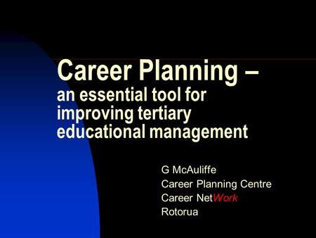 Career Planning – an essential tool for improving tertiary educational management G McAuliffe Career Planning Centre Career NetWork Rotorua.