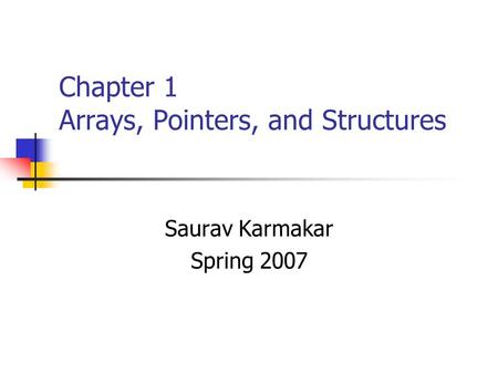 Chapter 1 Arrays, Pointers, and Structures Saurav Karmakar Spring 2007.