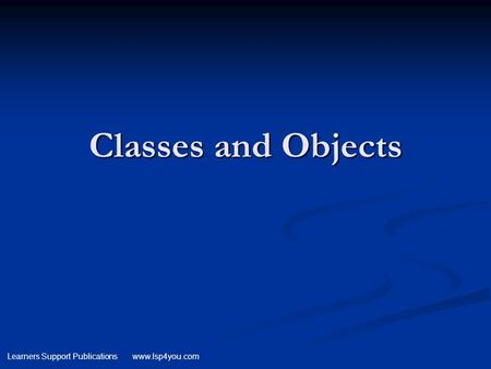 Learners Support Publications www.lsp4you.com Classes and Objects.