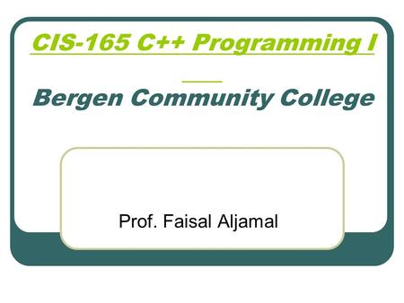 CIS-165 C++ Programming I CIS-165 C++ Programming I Bergen Community College Prof. Faisal Aljamal.