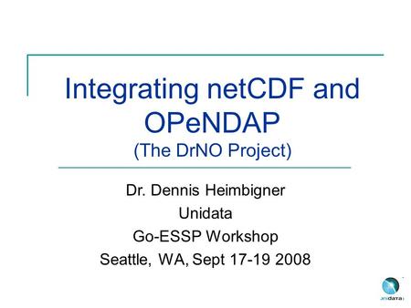 Integrating netCDF and OPeNDAP (The DrNO Project) Dr. Dennis Heimbigner Unidata Go-ESSP Workshop Seattle, WA, Sept 17-19 2008.