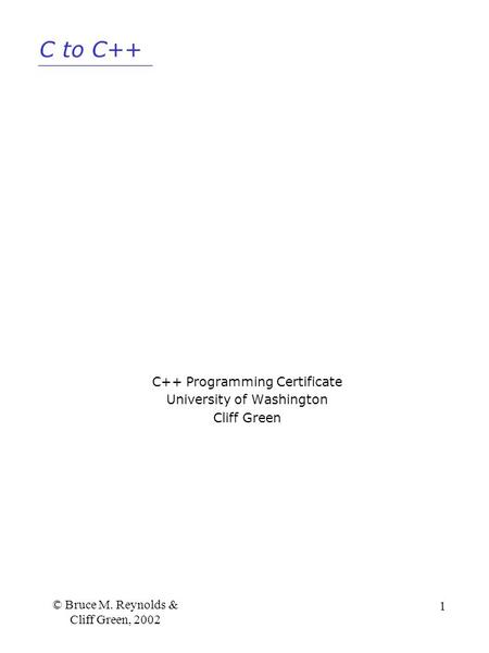 C to C++ © Bruce M. Reynolds & Cliff Green, 2002 1 C++ Programming Certificate University of Washington Cliff Green.