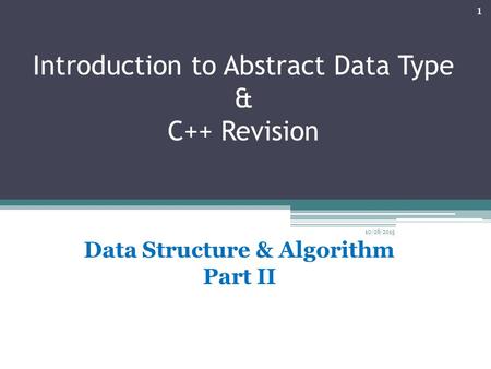 Introduction to Abstract Data Type & C++ Revision 1 Data Structure & Algorithm Part II 10/26/2015.