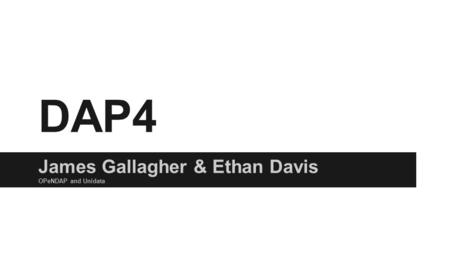 DAP4 James Gallagher & Ethan Davis OPeNDAP and Unidata.