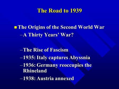 The Road to 1939 n The Origins of the Second World War –A Thirty Years’ War? –The Rise of Fascism –1935: Italy captures Abyssnia –1936: Germany reoccupies.