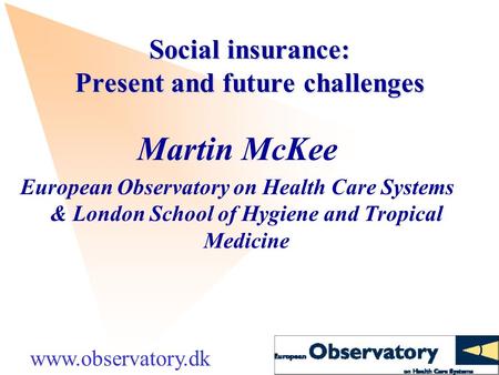 Social insurance: Present and future challenges Martin McKee European Observatory on Health Care Systems & London School of Hygiene and Tropical Medicine.