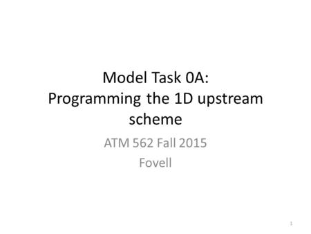 Model Task 0A: Programming the 1D upstream scheme ATM 562 Fall 2015 Fovell 1.