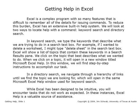 Getting Help in Excel Getting Help, Slide 1Copyright © 2004, Jim Schwab, University of Texas at Austin Excel is a complex program with so many features.