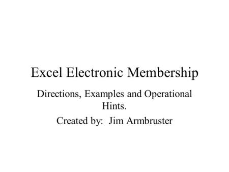 Excel Electronic Membership Directions, Examples and Operational Hints. Created by: Jim Armbruster.