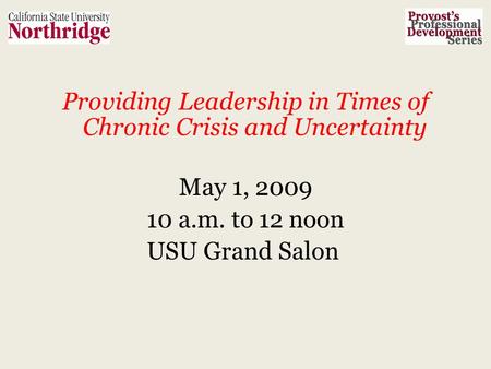 Providing Leadership in Times of Chronic Crisis and Uncertainty May 1, 2009 10 a.m. to 12 noon USU Grand Salon.