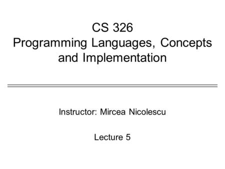 CS 326 Programming Languages, Concepts and Implementation Instructor: Mircea Nicolescu Lecture 5.