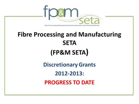 Fibre Processing and Manufacturing SETA (FP&M SETA ) Discretionary Grants 2012-2013: PROGRESS TO DATE.