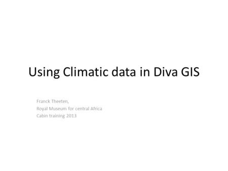 Using Climatic data in Diva GIS Franck Theeten, Royal Museum for central Africa Cabin training 2013.