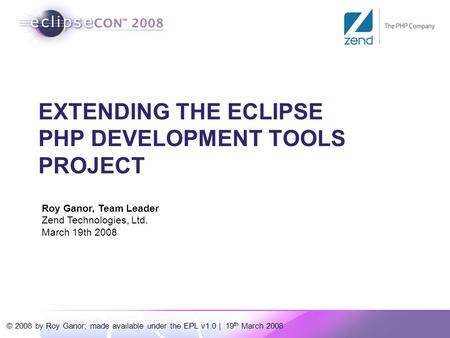 © 2008 by Roy Ganor; made available under the EPL v1.0 | 19 th March 2008 Roy Ganor, Team Leader Zend Technologies, Ltd. March 19th 2008 EXTENDING THE.