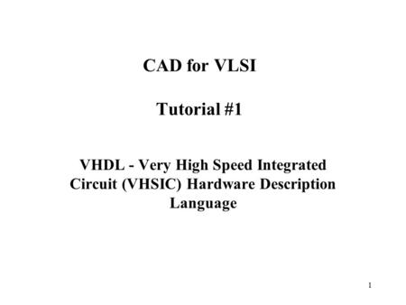 1 CAD for VLSI Tutorial #1 VHDL - Very High Speed Integrated Circuit (VHSIC) Hardware Description Language.