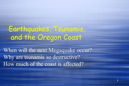 1 Earthquakes, Tsunamis, and the Oregon Coast When will the next Megaquake occur? Why are tsunamis so destructive? How much of the coast is affected? When.