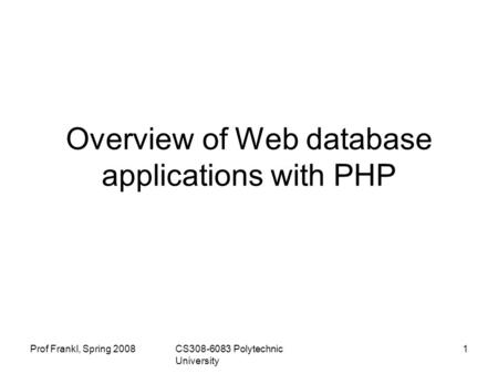 Prof Frankl, Spring 2008CS308-6083 Polytechnic University 1 Overview of Web database applications with PHP.