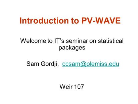 Introduction to PV-WAVE Welcome to IT’s seminar on statistical packages Sam Gordji, Weir 107.