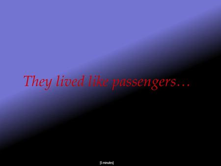 They lived like passengers… [5 minutes] Aren’t we all passengers in this world ?