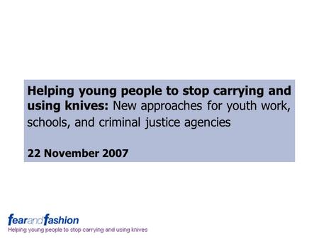 Helping young people to stop carrying and using knives: New approaches for youth work, schools, and criminal justice agencies 22 November 2007.