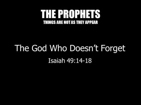 THE PROPHETS THINGS ARE NOT AS THEY APPEAR The God Who Doesn’t Forget Isaiah 49:14-18.