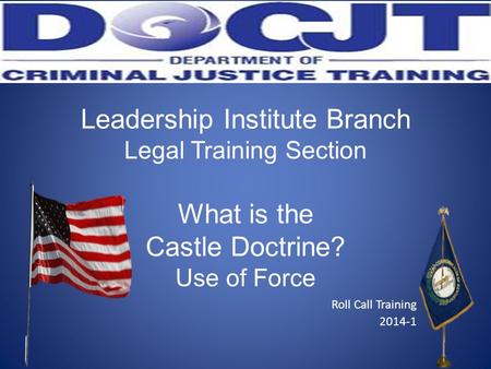 Leadership Institute Branch Legal Training Section What is the Castle Doctrine? Use of Force Roll Call Training 2014-1.