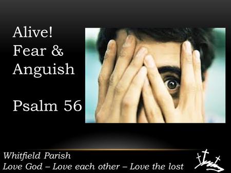 Whitfield Parish Love God – Love each other – Love the lost Alive! Fear & Anguish Psalm 56.