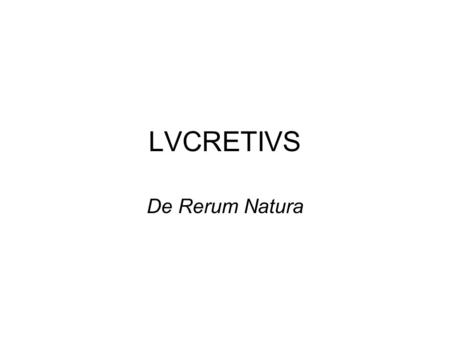 LVCRETIVS De Rerum Natura. Vita c.94-55 no biographical information reference in Cicero ad fam dated 54 –“flashes of genius” “craftsmanship” accd to St.